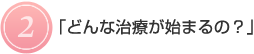 2.どんな治療が始まるの？