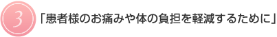 3.患者様のお痛みや体の負担を軽減するために