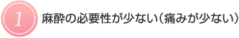 【１】麻酔の必要性が少ない（痛みが少ない）