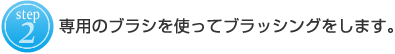 ２：専用のブラシを使ってブラッシングをします。 