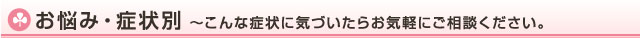 お悩み・症状別～こんな症状に気付いたらお気軽にご相談下さい～