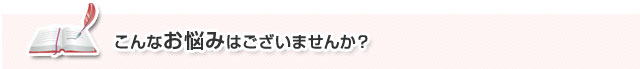 こんなお悩みはございませんか？